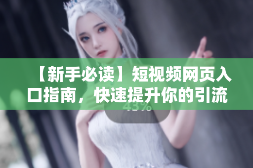【新手必读】短视频网页入口指南，快速提升你的引流效果
