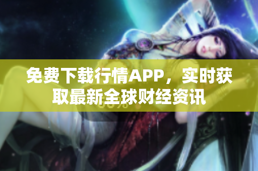 免费下载行情APP，实时获取最新全球财经资讯