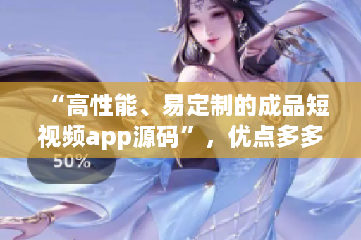 “高性能、易定制的成品短视频app源码”，优点多多，绝对不容错过！