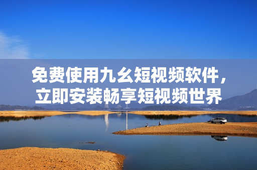 免费使用九幺短视频软件，立即安装畅享短视频世界
