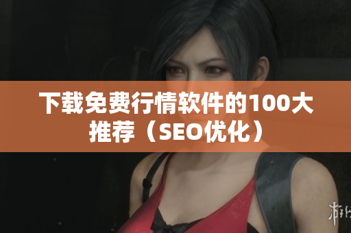 下载免费行情软件的100大推荐（SEO优化）