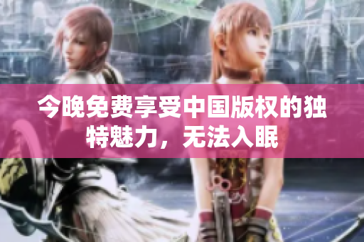 今晚免费享受中国版权的独特魅力，无法入眠