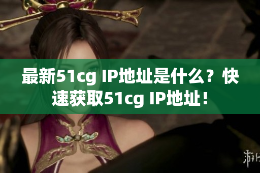 最新51cg IP地址是什么？快速获取51cg IP地址！