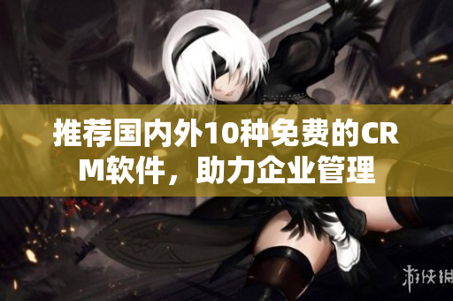 推荐国内外10种免费的CRM软件，助力企业管理