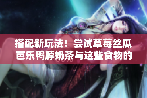 搭配新玩法！尝试草莓丝瓜芭乐鸭脖奶茶与这些食物的搭配！