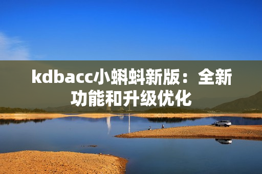 kdbacc小蝌蚪新版：全新功能和升级优化