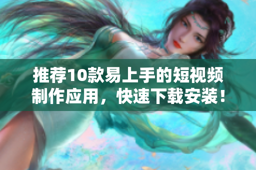 推荐10款易上手的短视频制作应用，快速下载安装！