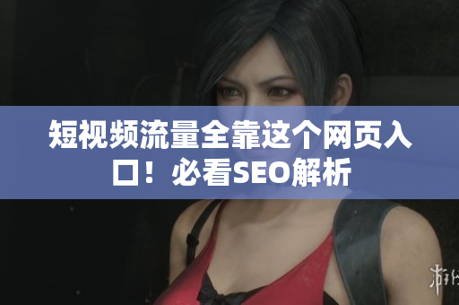 短视频流量全靠这个网页入口！必看SEO解析