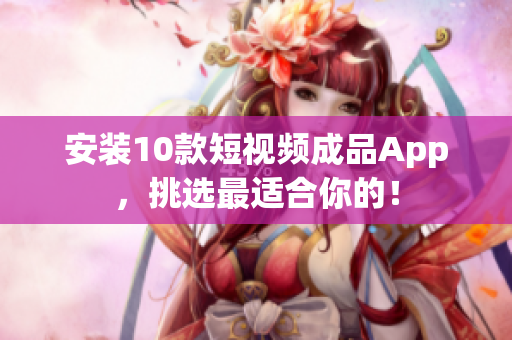 安装10款短视频成品App，挑选最适合你的！