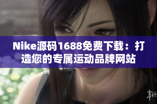 Nike源码1688免费下载：打造您的专属运动品牌网站