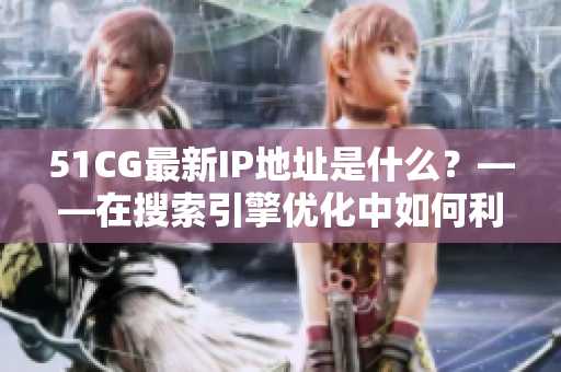 51CG最新IP地址是什么？——在搜索引擎优化中如何利用它