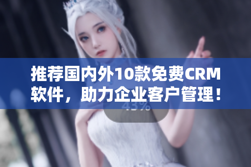 推荐国内外10款免费CRM软件，助力企业客户管理！
