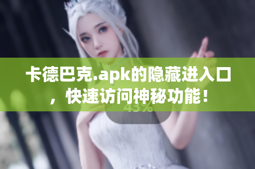 卡德巴克.apk的隐藏进入口，快速访问神秘功能！