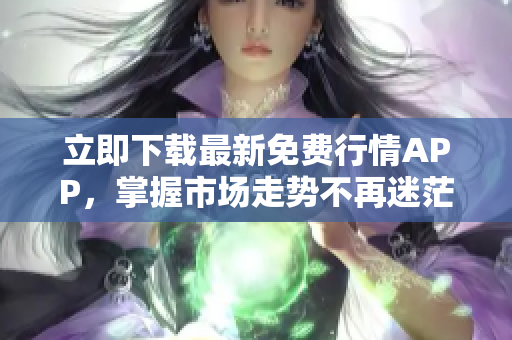 立即下载最新免费行情APP，掌握市场走势不再迷茫！
