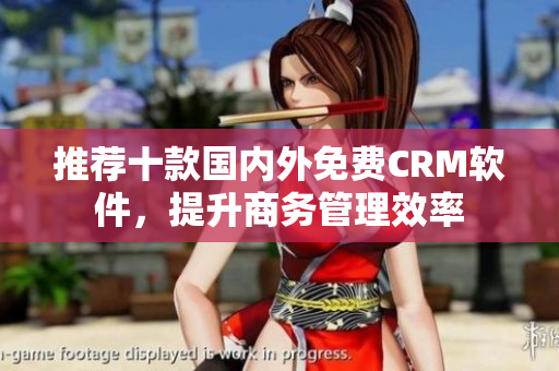推荐十款国内外免费CRM软件，提升商务管理效率