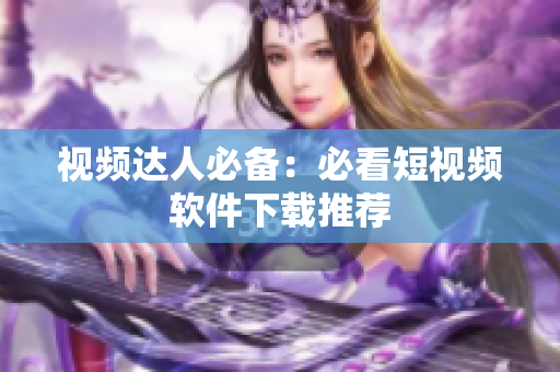 视频达人必备：必看短视频软件下载推荐