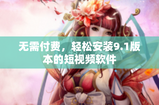 无需付费，轻松安装9.1版本的短视频软件