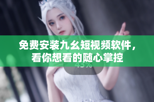 免费安装九幺短视频软件，看你想看的随心掌控