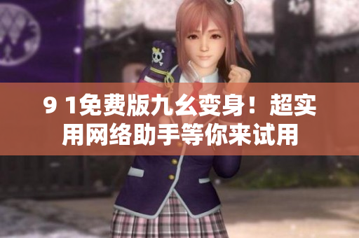 9 1免费版九幺变身！超实用网络助手等你来试用
