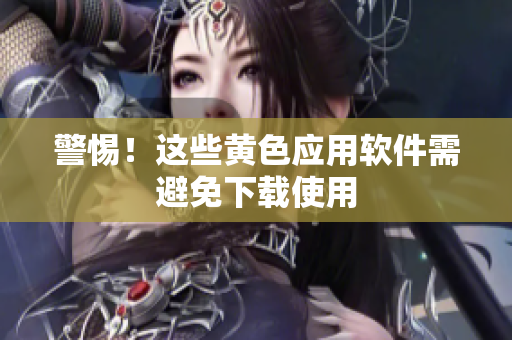 警惕！这些黄色应用软件需避免下载使用