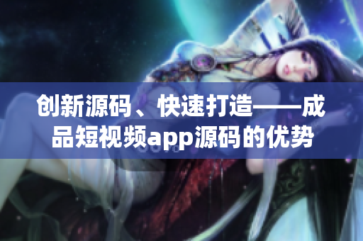 创新源码、快速打造——成品短视频app源码的优势