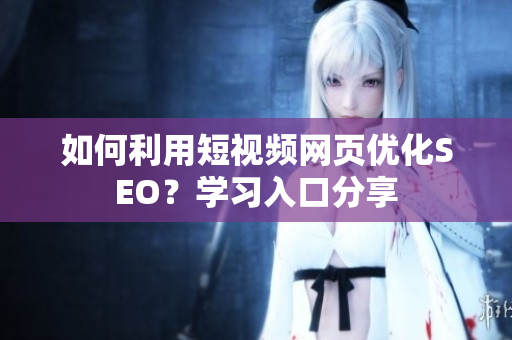 如何利用短视频网页优化SEO？学习入口分享