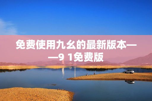 免费使用九幺的最新版本——9 1免费版