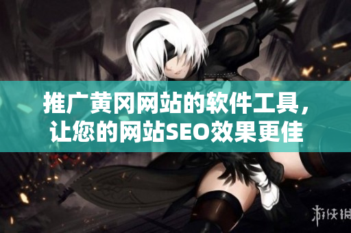 推广黄冈网站的软件工具，让您的网站SEO效果更佳