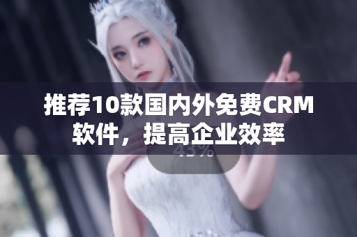 推荐10款国内外免费CRM软件，提高企业效率