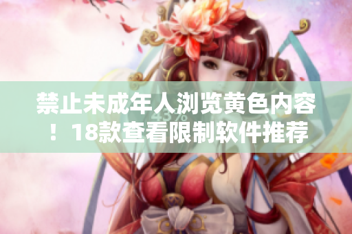 禁止未成年人浏览黄色内容！18款查看限制软件推荐