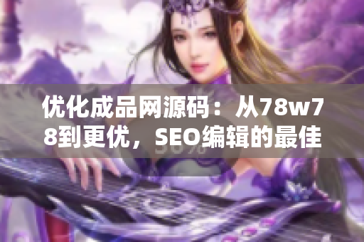 优化成品网源码：从78w78到更优，SEO编辑的最佳指南