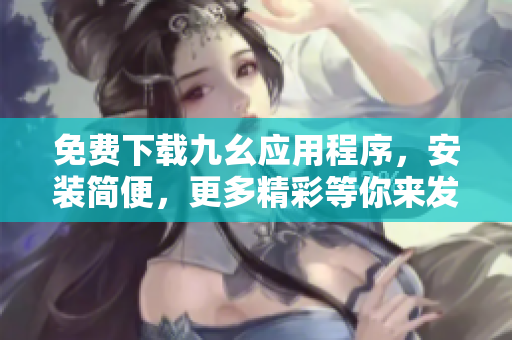 免费下载九幺应用程序，安装简便，更多精彩等你来发现