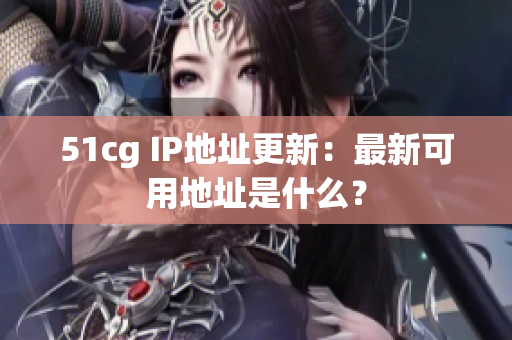 51cg IP地址更新：最新可用地址是什么？