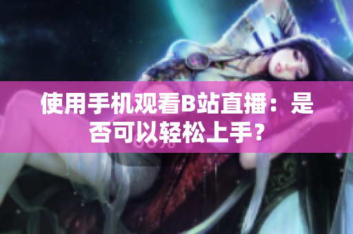 使用手机观看B站直播：是否可以轻松上手？