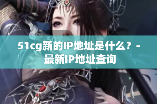 51cg新的IP地址是什么？- 最新IP地址查询