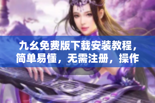 九幺免费版下载安装教程，简单易懂，无需注册，操作便捷