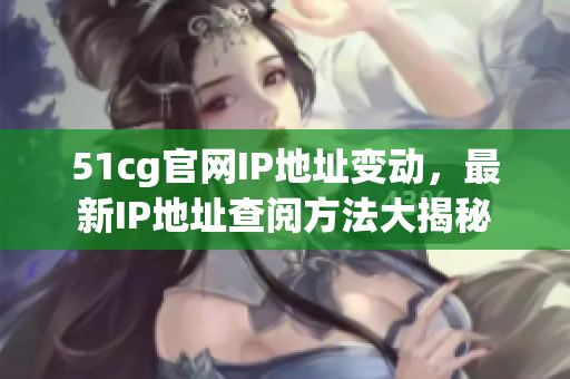 51cg官网IP地址变动，最新IP地址查阅方法大揭秘