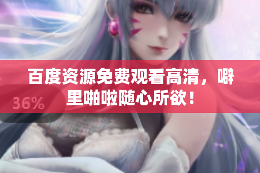 百度资源免费观看高清，噼里啪啦随心所欲！