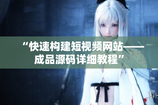 “快速构建短视频网站——成品源码详细教程”