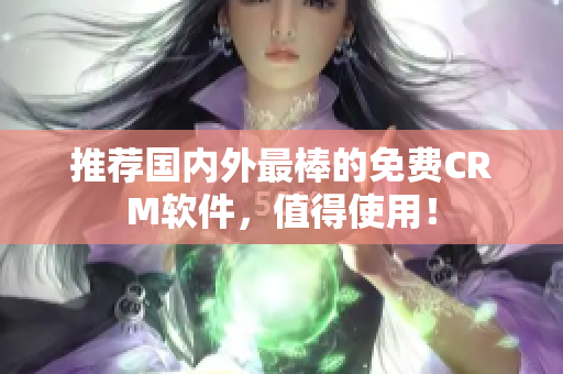 推荐国内外最棒的免费CRM软件，值得使用！