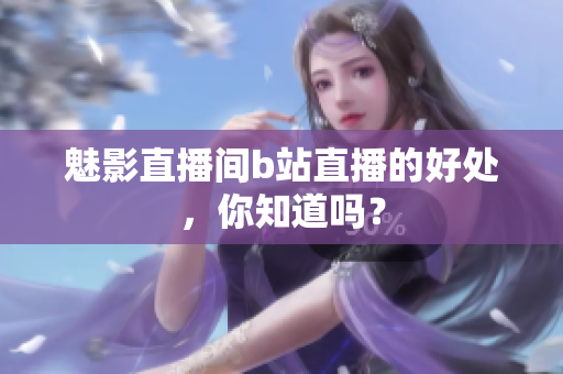 魅影直播间b站直播的好处，你知道吗？
