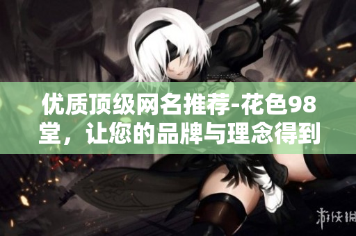 优质顶级网名推荐-花色98堂，让您的品牌与理念得到更好的展示