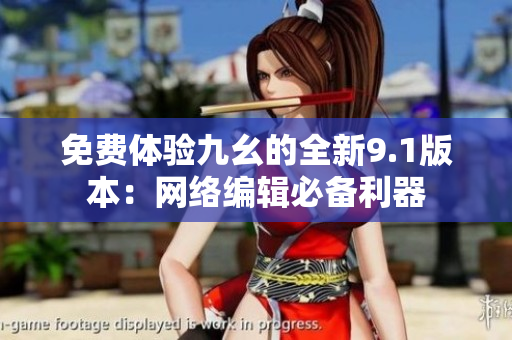 免费体验九幺的全新9.1版本：网络编辑必备利器