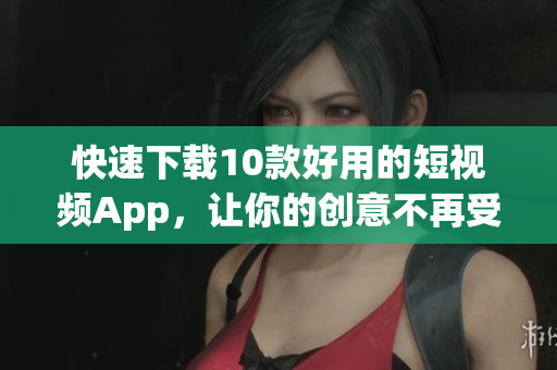 快速下载10款好用的短视频App，让你的创意不再受限！