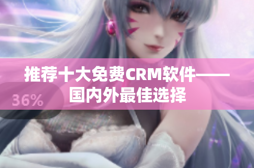 推荐十大免费CRM软件——国内外最佳选择