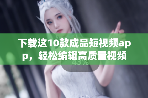 下载这10款成品短视频app，轻松编辑高质量视频