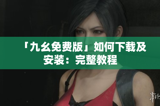「九幺免费版」如何下载及安装：完整教程