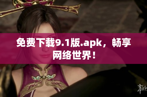 免费下载9.1版.apk，畅享网络世界！