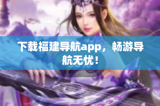 下载福建导航app，畅游导航无忧！