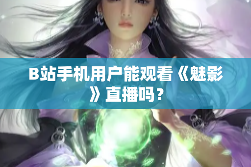 B站手机用户能观看《魅影》直播吗？